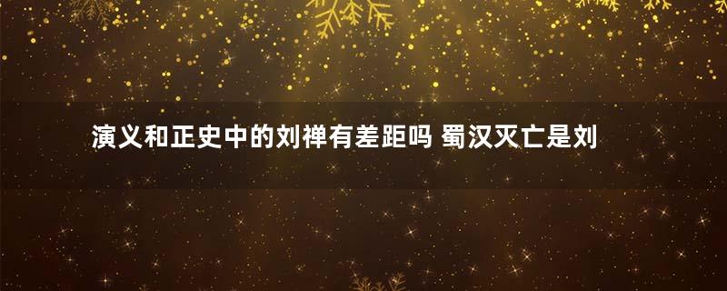 演义和正史中的刘禅有差距吗 蜀汉灭亡是刘禅能力不够导致的吗